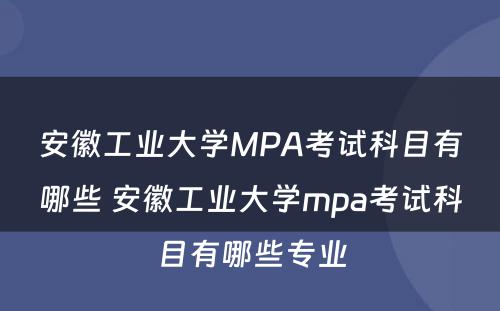 安徽工业大学MPA考试科目有哪些 安徽工业大学mpa考试科目有哪些专业