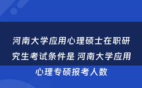 河南大学应用心理硕士在职研究生考试条件是 河南大学应用心理专硕报考人数