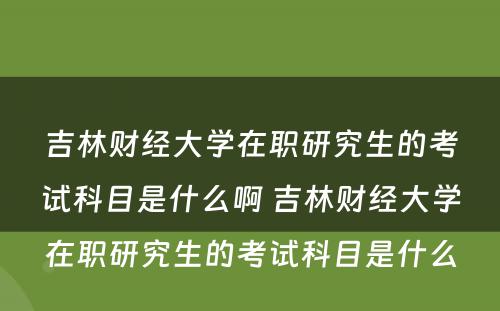 吉林财经大学在职研究生的考试科目是什么啊 吉林财经大学在职研究生的考试科目是什么