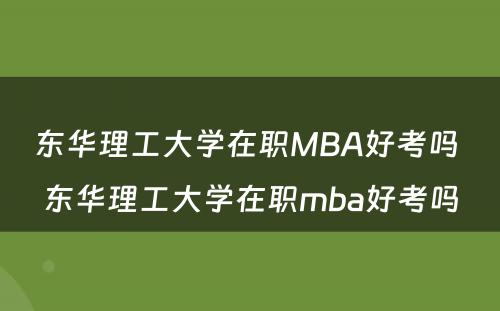 东华理工大学在职MBA好考吗 东华理工大学在职mba好考吗