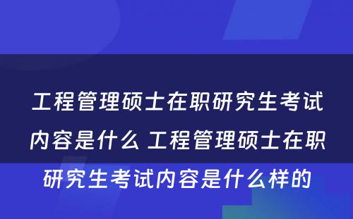 工程管理硕士在职研究生考试内容是什么 工程管理硕士在职研究生考试内容是什么样的