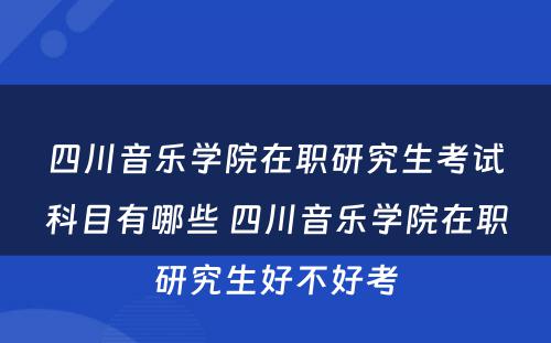 四川音乐学院在职研究生考试科目有哪些 四川音乐学院在职研究生好不好考