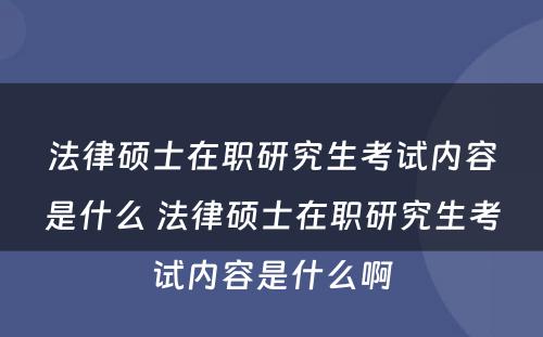 法律硕士在职研究生考试内容是什么 法律硕士在职研究生考试内容是什么啊