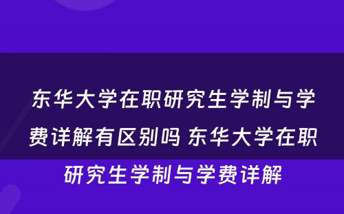 东华大学在职研究生学制与学费详解有区别吗 东华大学在职研究生学制与学费详解