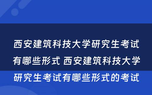 西安建筑科技大学研究生考试有哪些形式 西安建筑科技大学研究生考试有哪些形式的考试