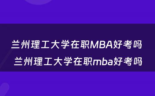兰州理工大学在职MBA好考吗 兰州理工大学在职mba好考吗