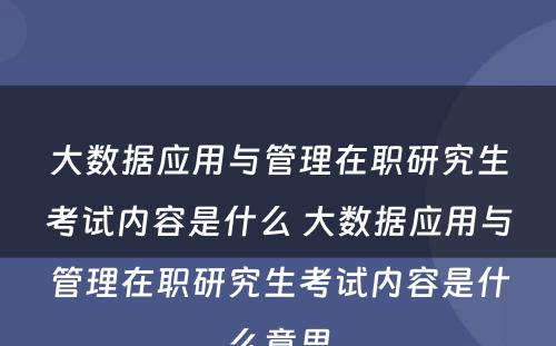大数据应用与管理在职研究生考试内容是什么 大数据应用与管理在职研究生考试内容是什么意思