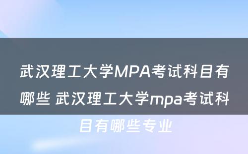 武汉理工大学MPA考试科目有哪些 武汉理工大学mpa考试科目有哪些专业