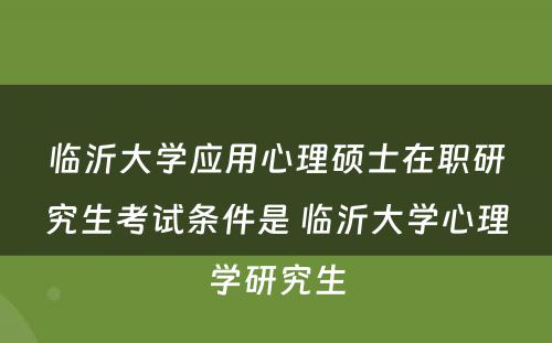 临沂大学应用心理硕士在职研究生考试条件是 临沂大学心理学研究生