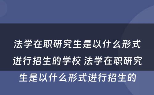 法学在职研究生是以什么形式进行招生的学校 法学在职研究生是以什么形式进行招生的