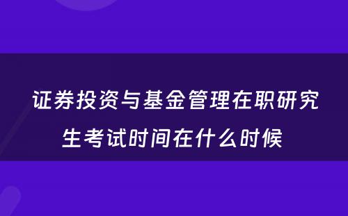 证券投资与基金管理在职研究生考试时间在什么时候 