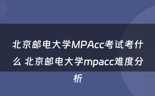 北京邮电大学MPAcc考试考什么 北京邮电大学mpacc难度分析