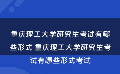 重庆理工大学研究生考试有哪些形式 重庆理工大学研究生考试有哪些形式考试