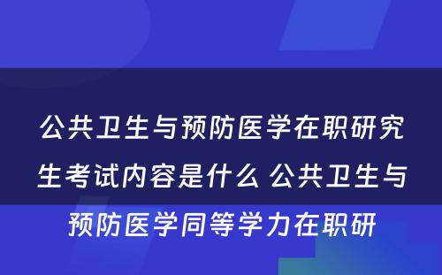 公共卫生与预防医学在职研究生考试内容是什么 公共卫生与预防医学同等学力在职研