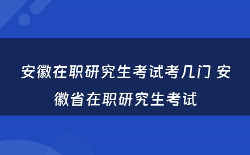 安徽在职研究生考试考几门 安徽省在职研究生考试