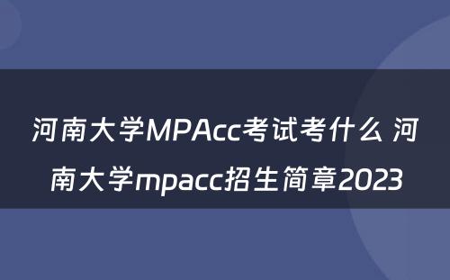 河南大学MPAcc考试考什么 河南大学mpacc招生简章2023