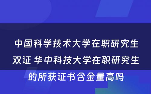 中国科学技术大学在职研究生双证 华中科技大学在职研究生的所获证书含金量高吗