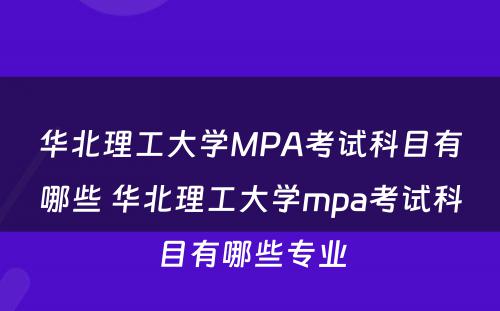 华北理工大学MPA考试科目有哪些 华北理工大学mpa考试科目有哪些专业