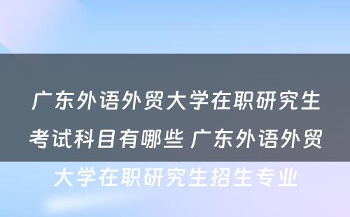 广东外语外贸大学在职研究生考试科目有哪些 广东外语外贸大学在职研究生招生专业