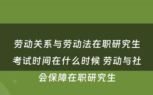 劳动关系与劳动法在职研究生考试时间在什么时候 劳动与社会保障在职研究生