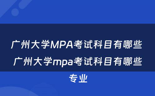 广州大学MPA考试科目有哪些 广州大学mpa考试科目有哪些专业