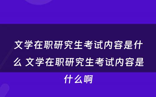 文学在职研究生考试内容是什么 文学在职研究生考试内容是什么啊