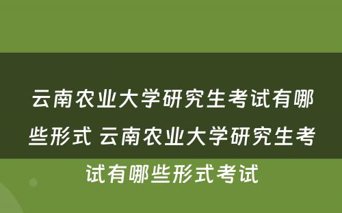云南农业大学研究生考试有哪些形式 云南农业大学研究生考试有哪些形式考试