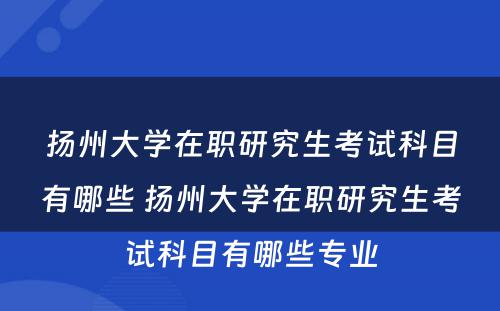 扬州大学在职研究生考试科目有哪些 扬州大学在职研究生考试科目有哪些专业