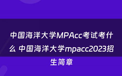 中国海洋大学MPAcc考试考什么 中国海洋大学mpacc2023招生简章