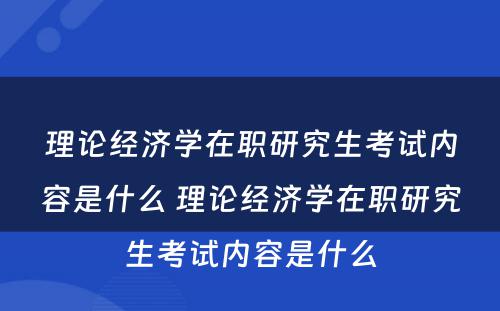 理论经济学在职研究生考试内容是什么 理论经济学在职研究生考试内容是什么