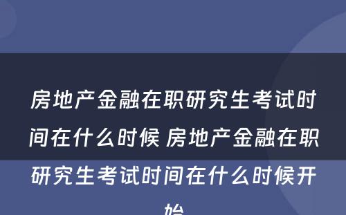 房地产金融在职研究生考试时间在什么时候 房地产金融在职研究生考试时间在什么时候开始