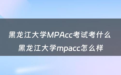 黑龙江大学MPAcc考试考什么 黑龙江大学mpacc怎么样