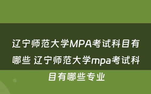 辽宁师范大学MPA考试科目有哪些 辽宁师范大学mpa考试科目有哪些专业