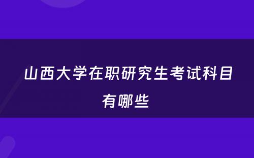 山西大学在职研究生考试科目有哪些 