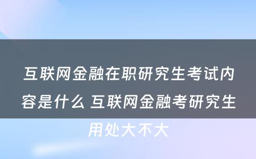 互联网金融在职研究生考试内容是什么 互联网金融考研究生用处大不大