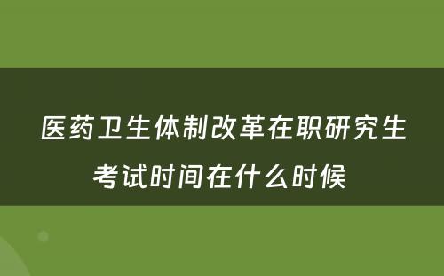 医药卫生体制改革在职研究生考试时间在什么时候 