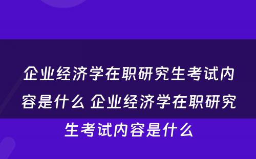 企业经济学在职研究生考试内容是什么 企业经济学在职研究生考试内容是什么