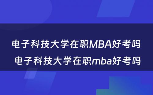电子科技大学在职MBA好考吗 电子科技大学在职mba好考吗