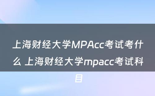 上海财经大学MPAcc考试考什么 上海财经大学mpacc考试科目