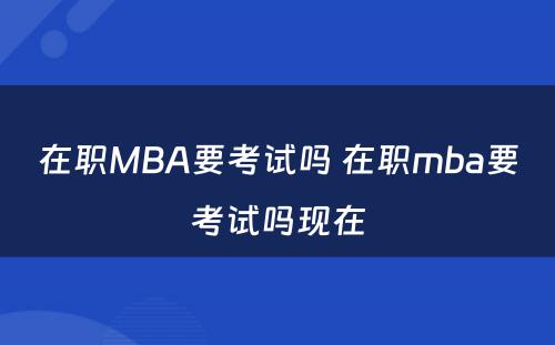 在职MBA要考试吗 在职mba要考试吗现在