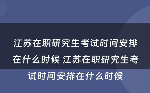 江苏在职研究生考试时间安排在什么时候 江苏在职研究生考试时间安排在什么时候