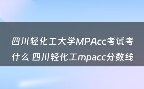 四川轻化工大学MPAcc考试考什么 四川轻化工mpacc分数线