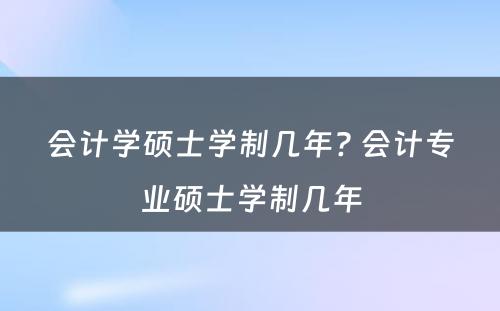 会计学硕士学制几年? 会计专业硕士学制几年