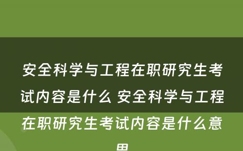安全科学与工程在职研究生考试内容是什么 安全科学与工程在职研究生考试内容是什么意思