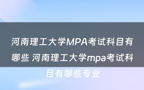 河南理工大学MPA考试科目有哪些 河南理工大学mpa考试科目有哪些专业