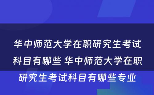 华中师范大学在职研究生考试科目有哪些 华中师范大学在职研究生考试科目有哪些专业