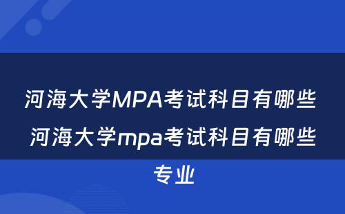 河海大学MPA考试科目有哪些 河海大学mpa考试科目有哪些专业