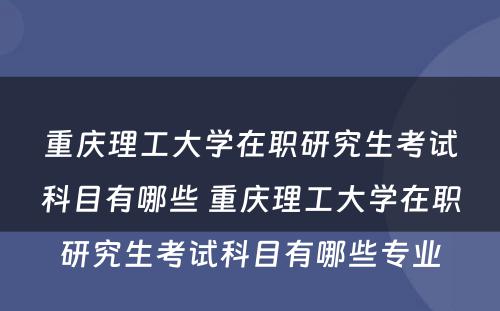 重庆理工大学在职研究生考试科目有哪些 重庆理工大学在职研究生考试科目有哪些专业