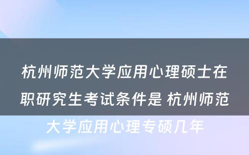 杭州师范大学应用心理硕士在职研究生考试条件是 杭州师范大学应用心理专硕几年