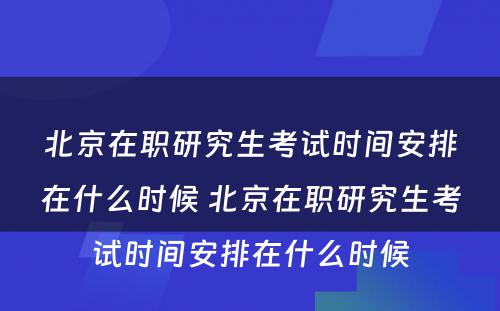 北京在职研究生考试时间安排在什么时候 北京在职研究生考试时间安排在什么时候